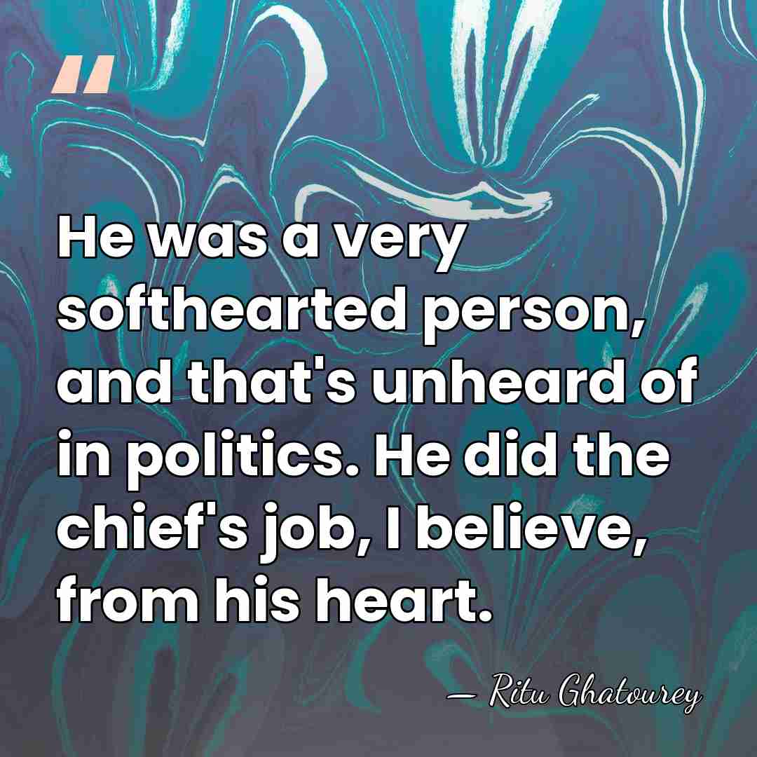 He was a very softhearted person, and that's unheard of in politics.&hellip; - Ritu Ghatourey