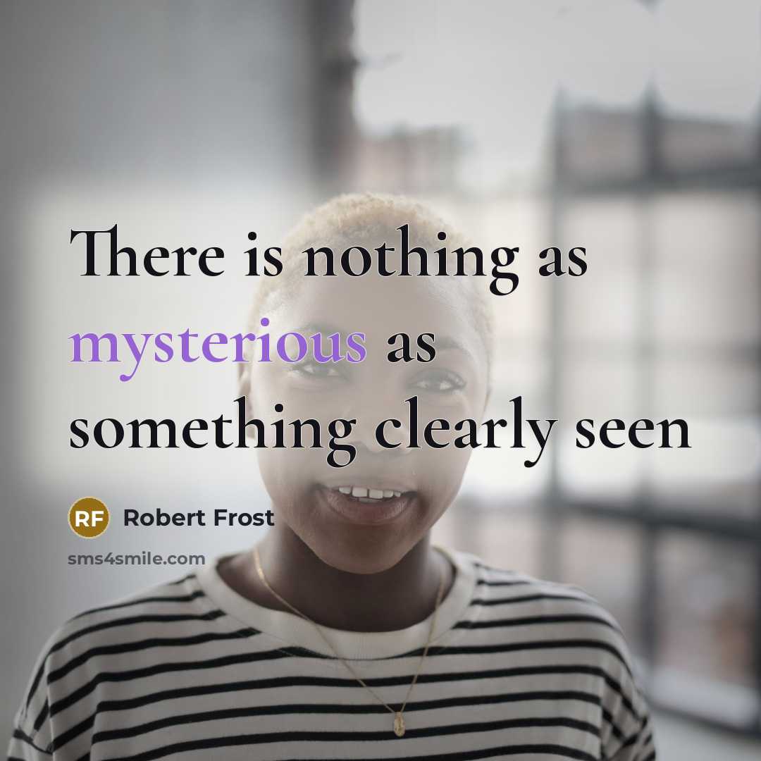 “There is nothing as mysterious as something clearly seen…” quote by Robert Frost