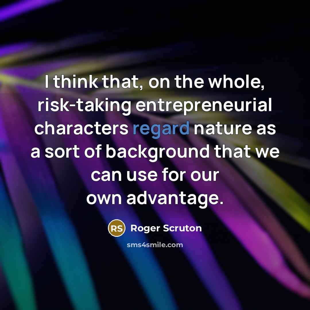 “I think that, on the whole, risk-taking entrepreneurial characters regard…” quote by Roger Scruton