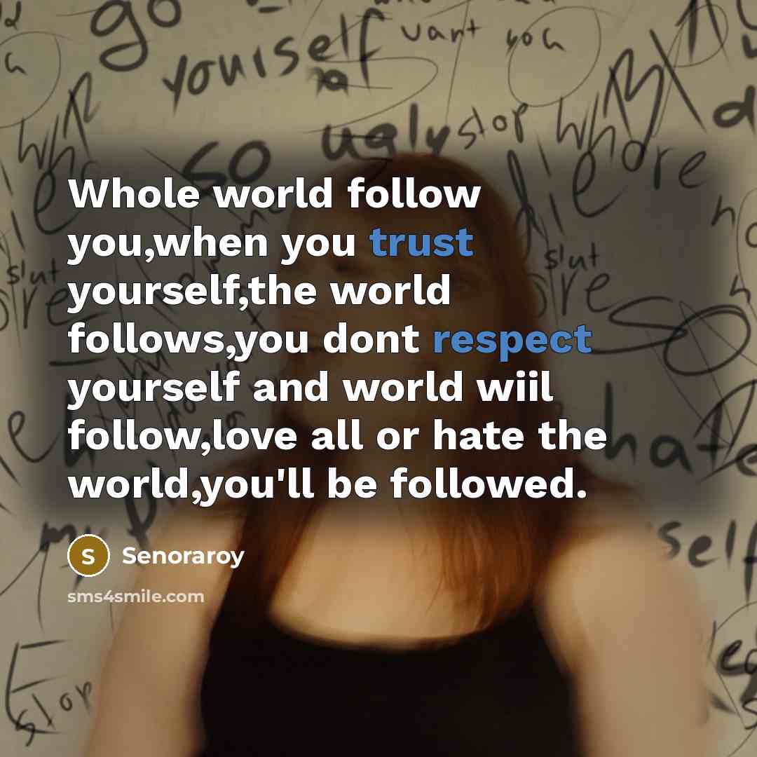 “Whole world follow you,when you trust yourself,the world follows,you dont respect yourself and world wiil follow,love all or hate the world,you'll be followed.” quote by Senoraroy