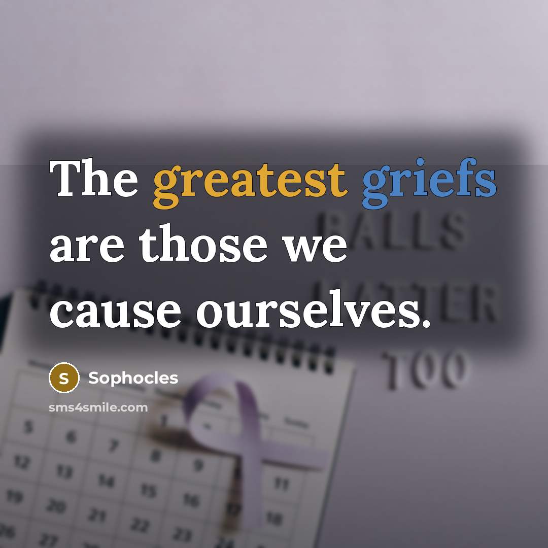 “The greatest griefs are those we cause ourselves.” quote by Sophocles