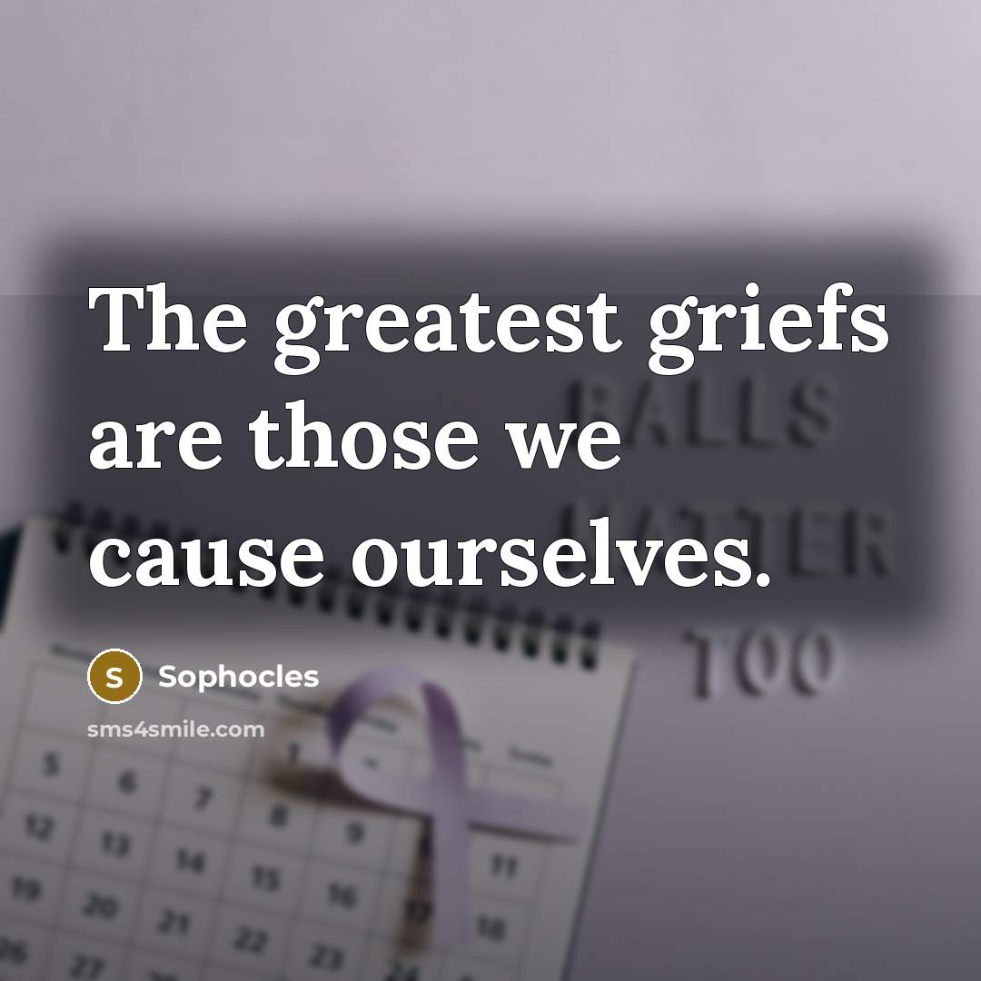 “The greatest griefs are those we cause ourselves.…” quote by Sophocles