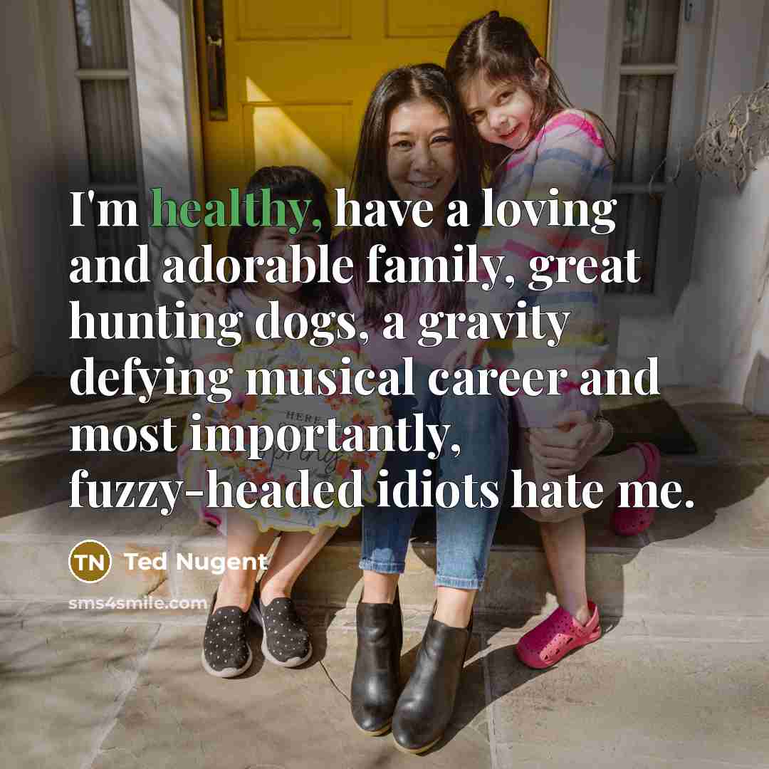 “I'm healthy, have a loving and adorable family, great hunting…” quote by Ted Nugent