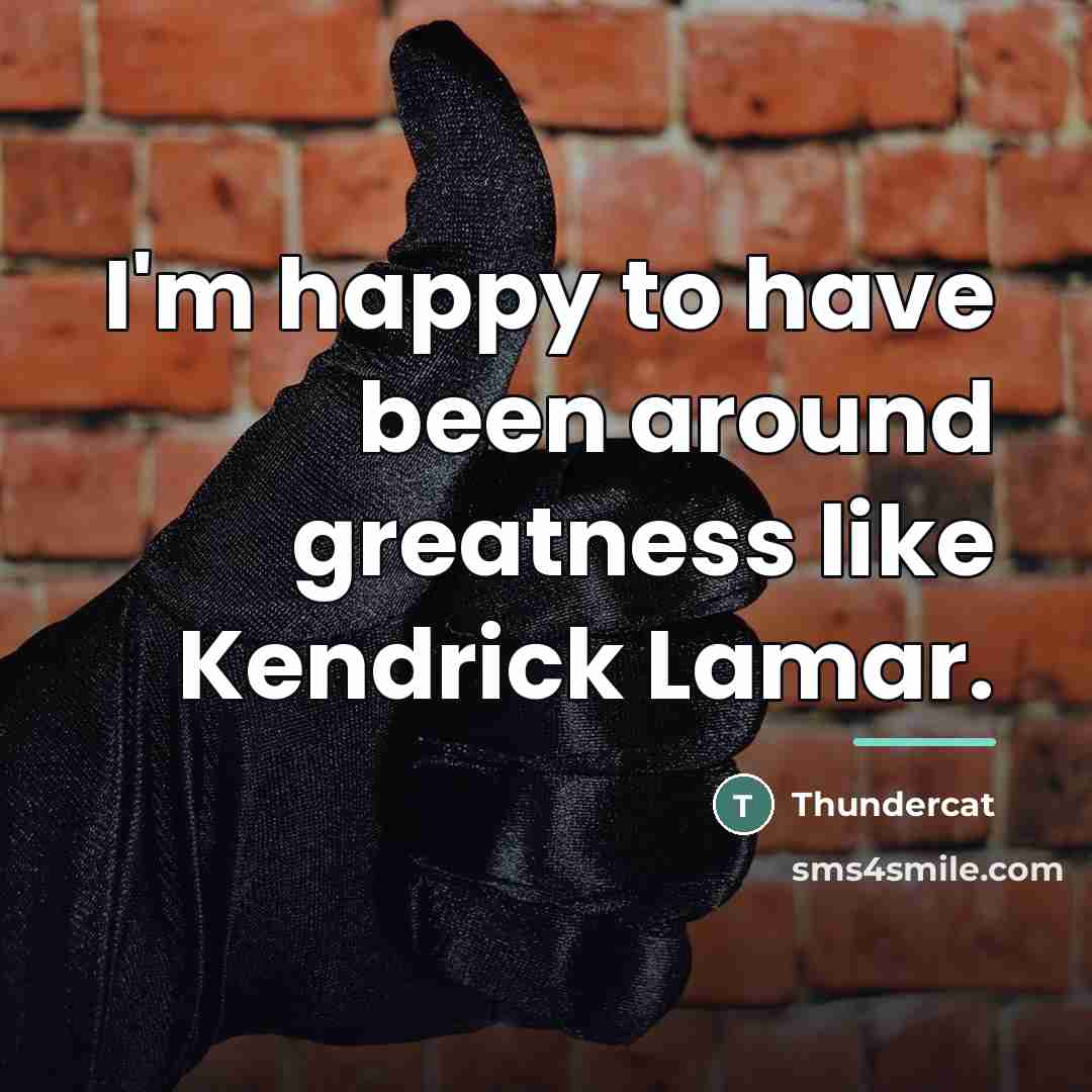 “I'm happy to have been around greatness like Kendrick Lamar.…” quote by Thundercat