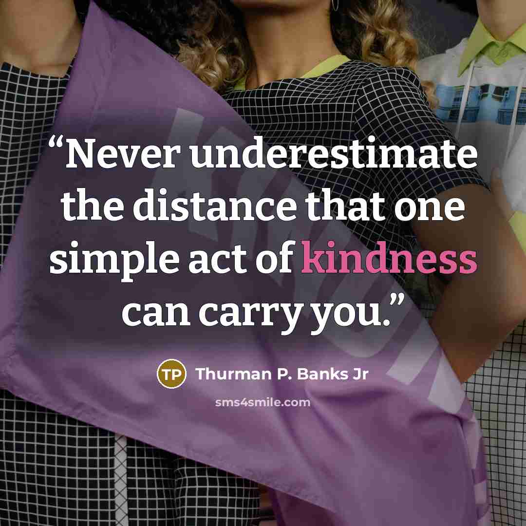 “Never underestimate the distance that one simple act of kindness can carry you.” quote by Thurman P. Banks Jr