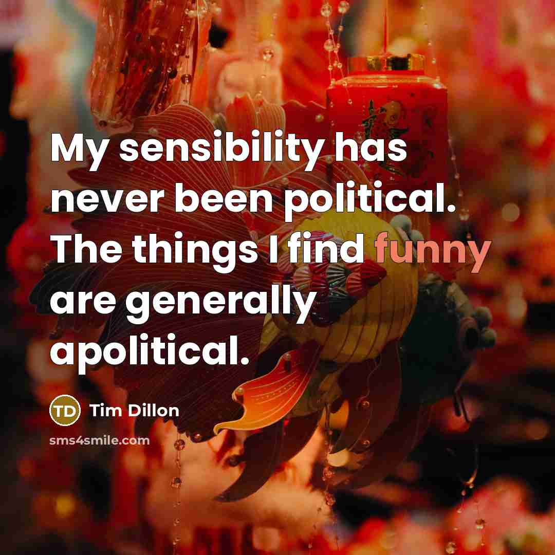 “My sensibility has never been political. The things I find funny are generally apolitical.” quote by Tim Dillon