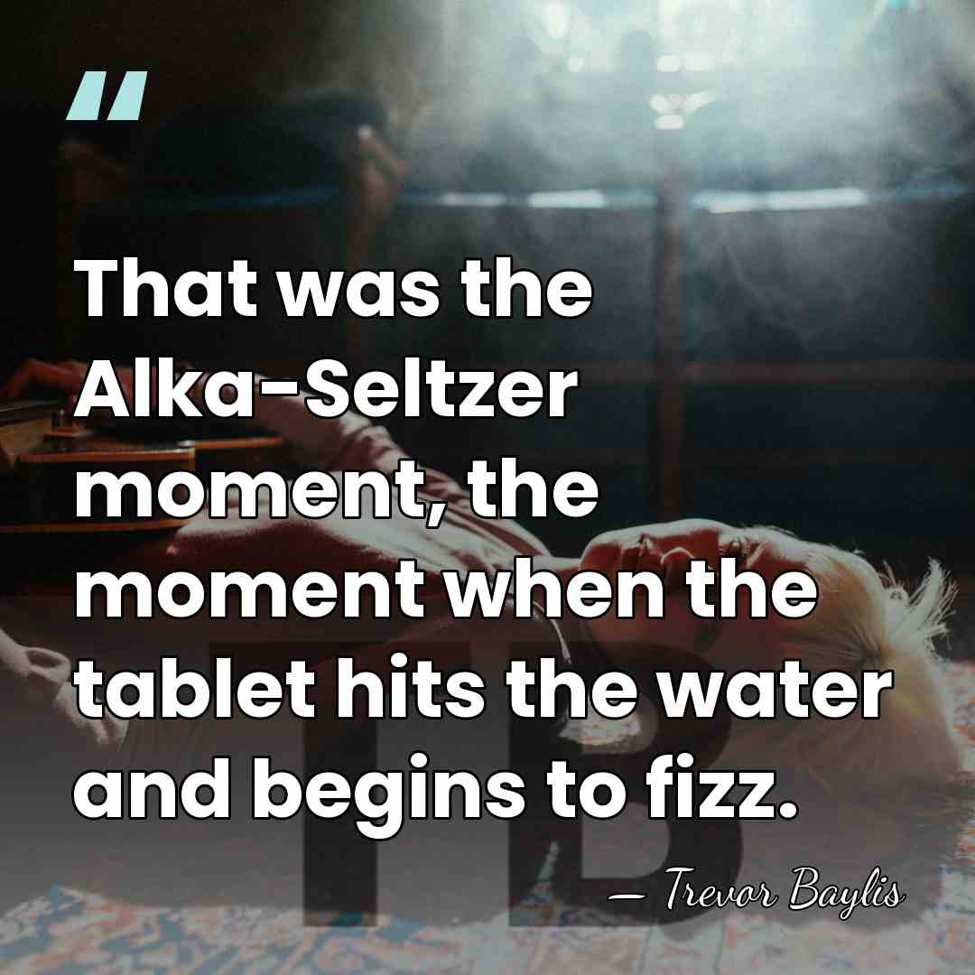 That was the Alka-Seltzer moment, the moment when the tablet hits the&hellip; - Trevor Baylis
