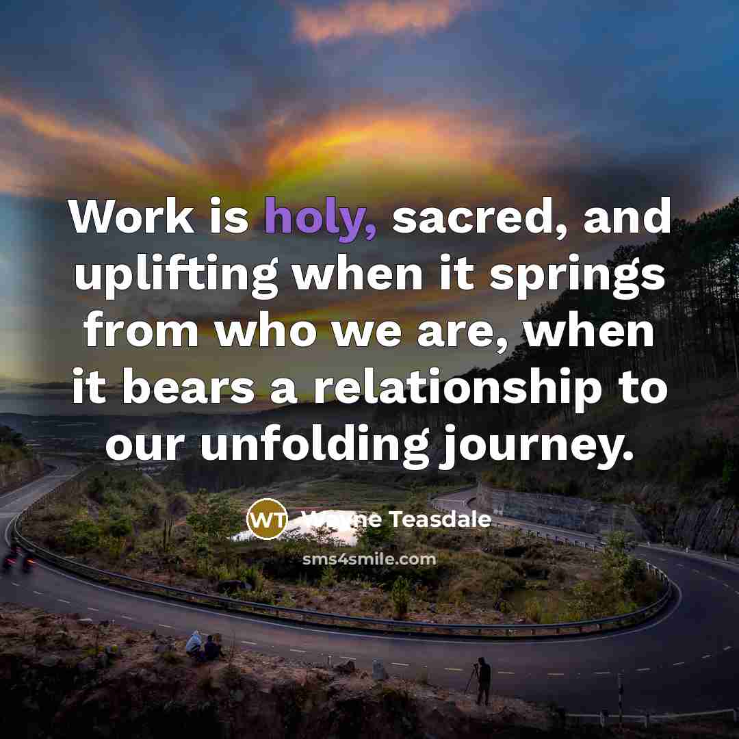“Work is holy, sacred, and uplifting when it springs from…” quote by Wayne Teasdale