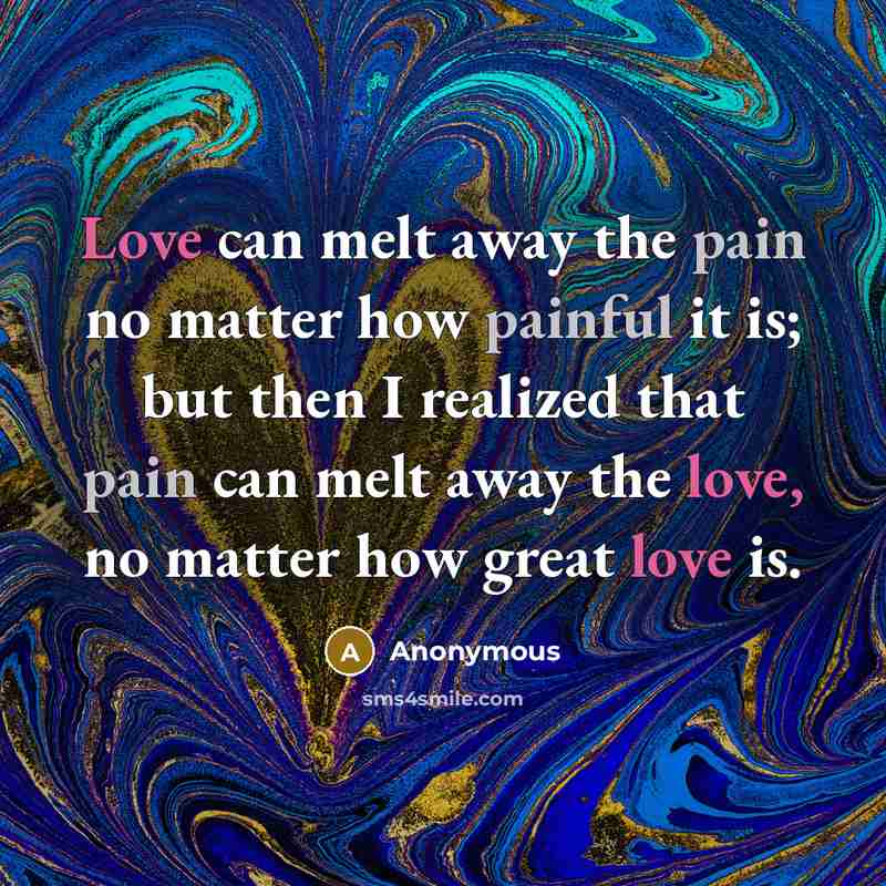 “Love can melt away the pain no matter how painful it is; but then I realized that pain can melt away the love, no matter how great love is.” quote by Anonymous