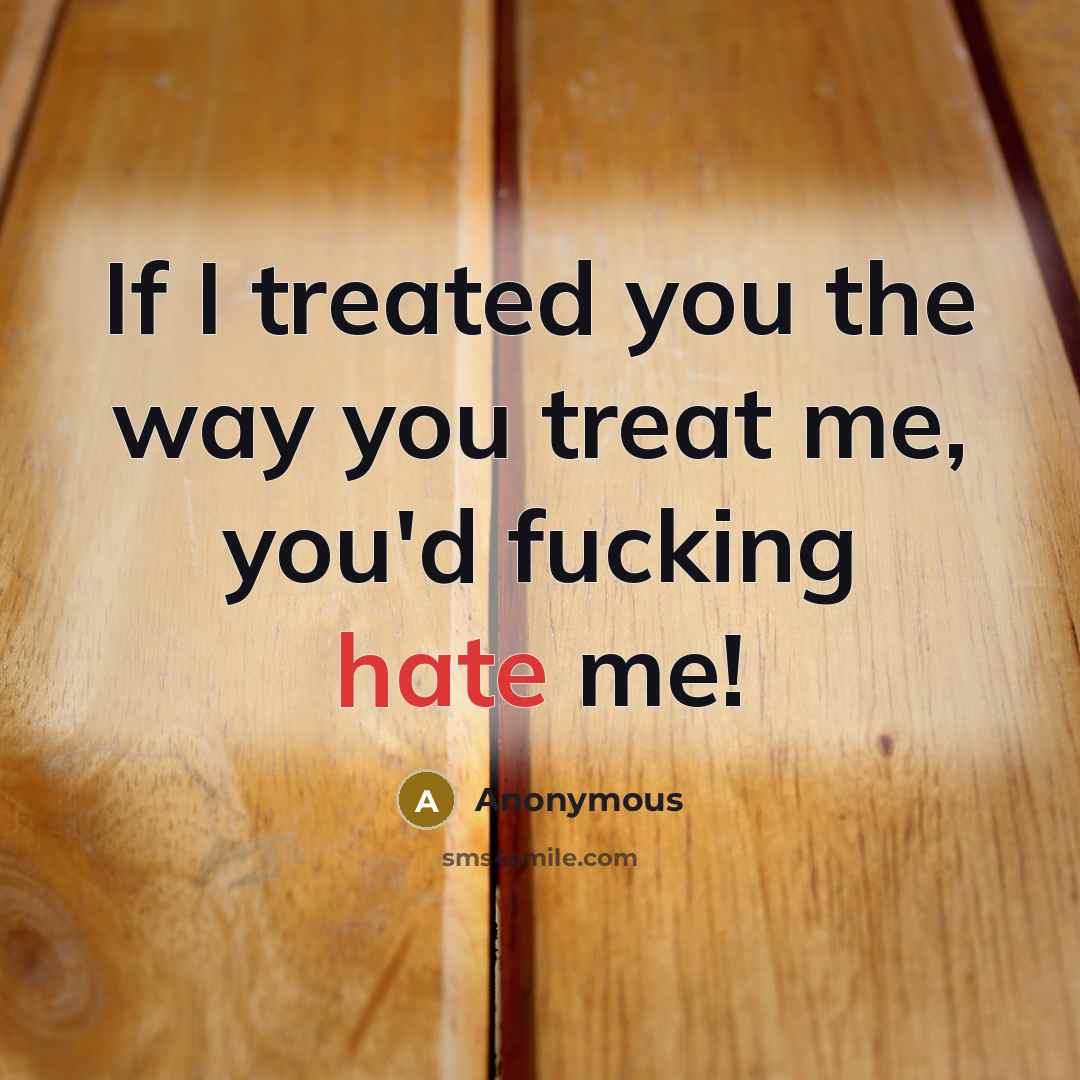 “If I treated you the way you treat me, you'd fucking hate me!” quote by Anonymous