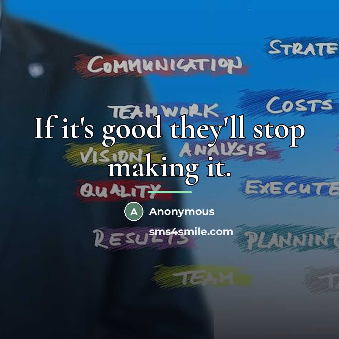 “If it's good they'll stop making it.…” quote by Anonymous