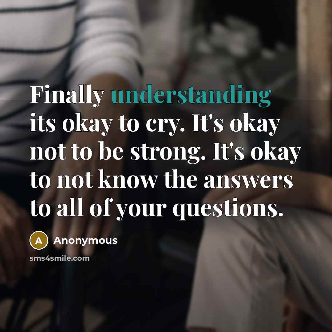 “Finally understanding its okay to cry. It's okay not to be strong. It's okay to not know the answers to all of your questions.” quote by Anonymous