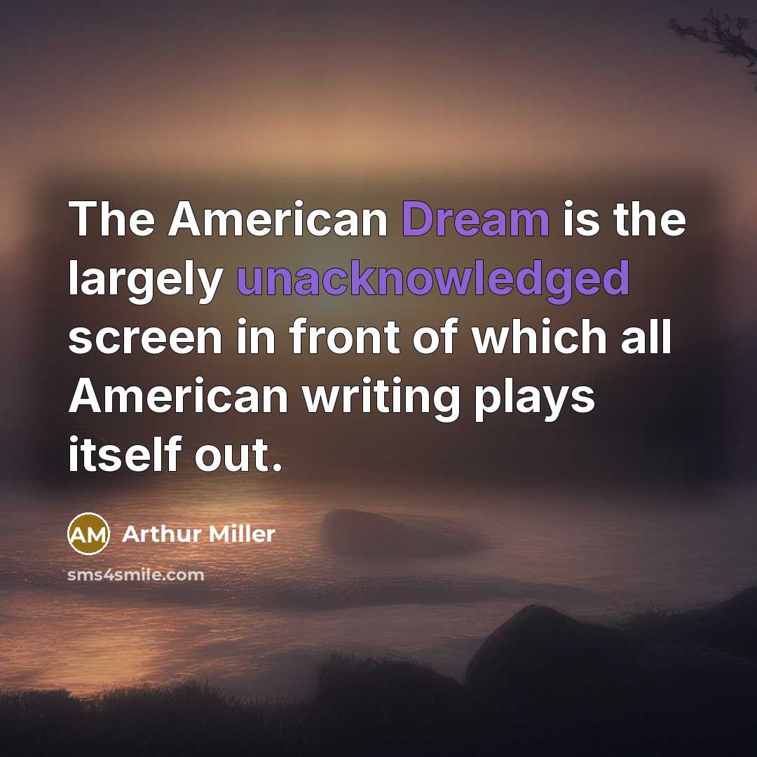 “The American Dream is the largely unacknowledged screen in front of which all American writing plays itself out.” quote by Arthur Miller