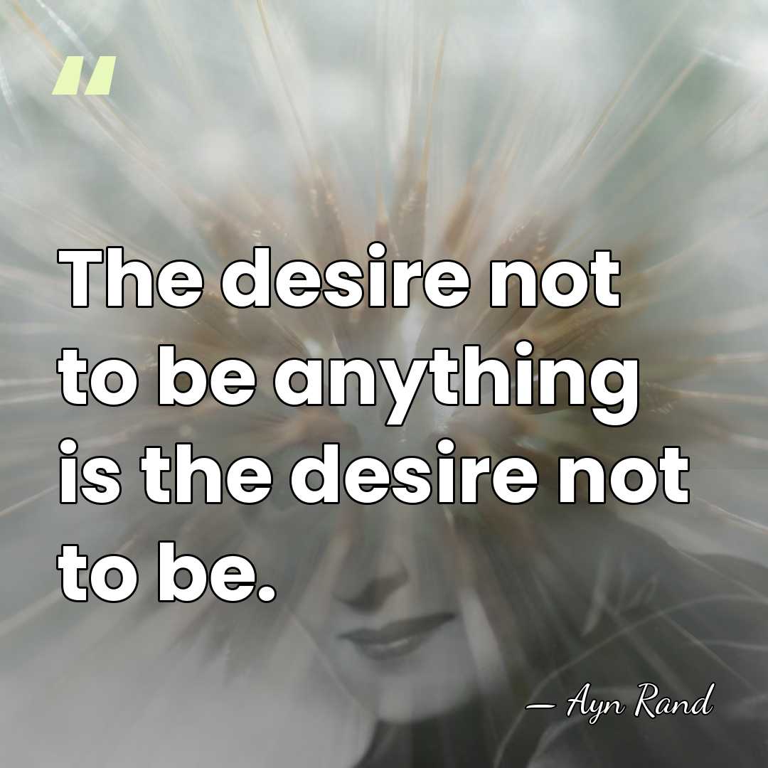 The desire not to be anything is the desire not to be. - Ayn Rand