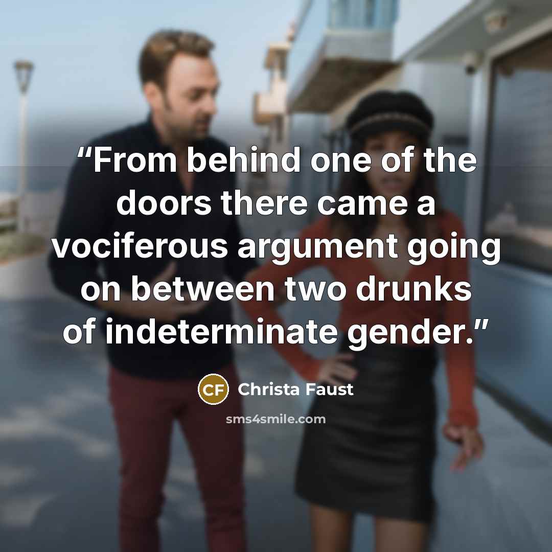 “From behind one of the doors there came a vociferous argument going on between two drunks of indeterminate gender.” quote by Christa Faust