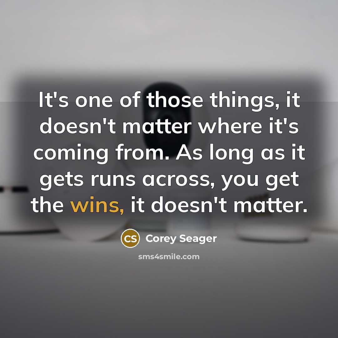 “It's one of those things, it doesn't matter where it's coming from. As long as it gets runs across, you get the wins, it doesn't matter.” quote by Corey Seager