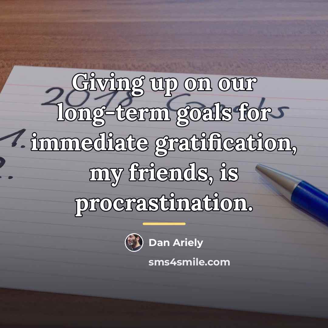 “Giving up on our long-term goals for immediate gratification, my…” quote by Dan Ariely