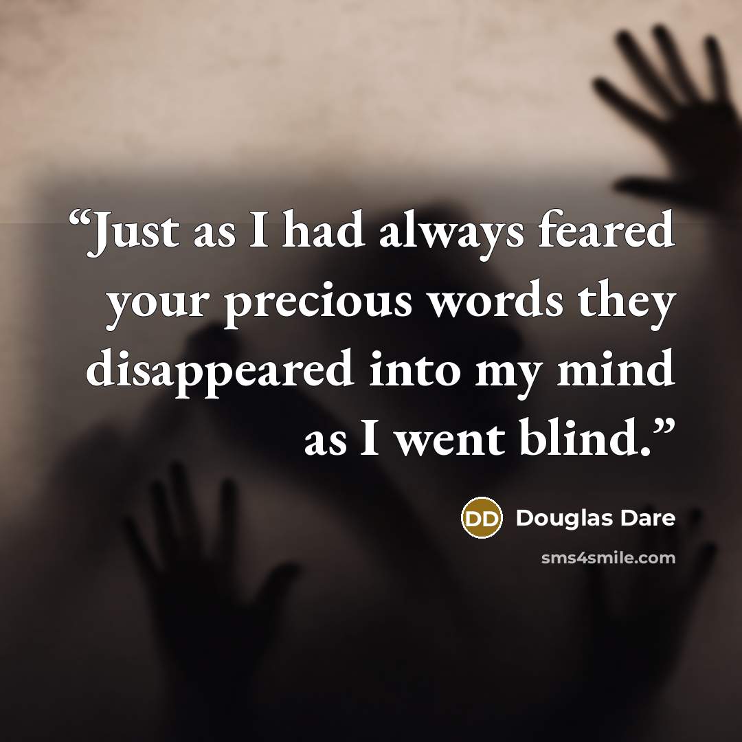 “Just as I had always feared your precious words they disappeared into my mind as I went blind.” quote by Douglas Dare