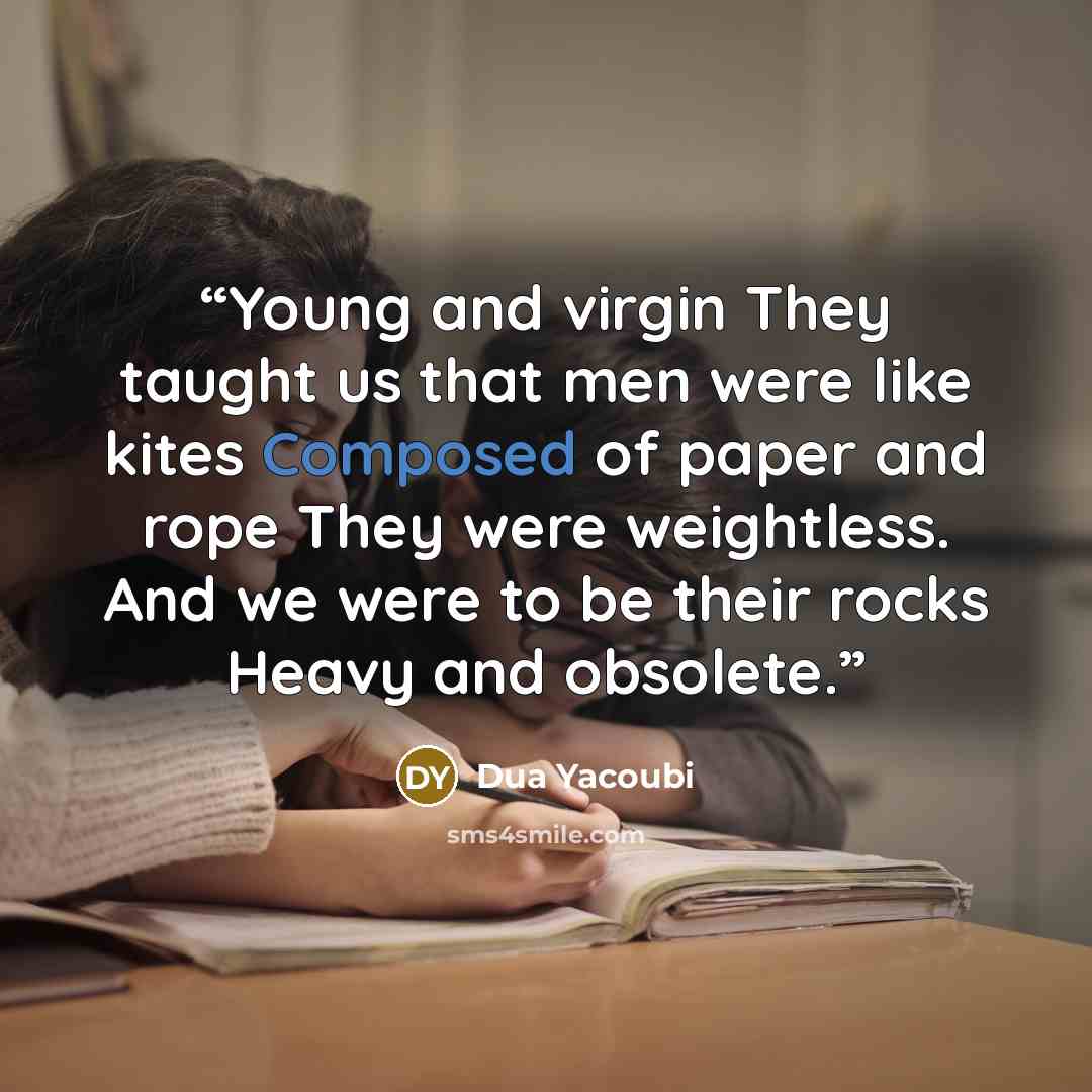 “Young and virgin They taught us that men were like kites Composed of paper and rope They were weightless. And we were to be their rocks Heavy and obsolete.” quote by Dua Yacoubi