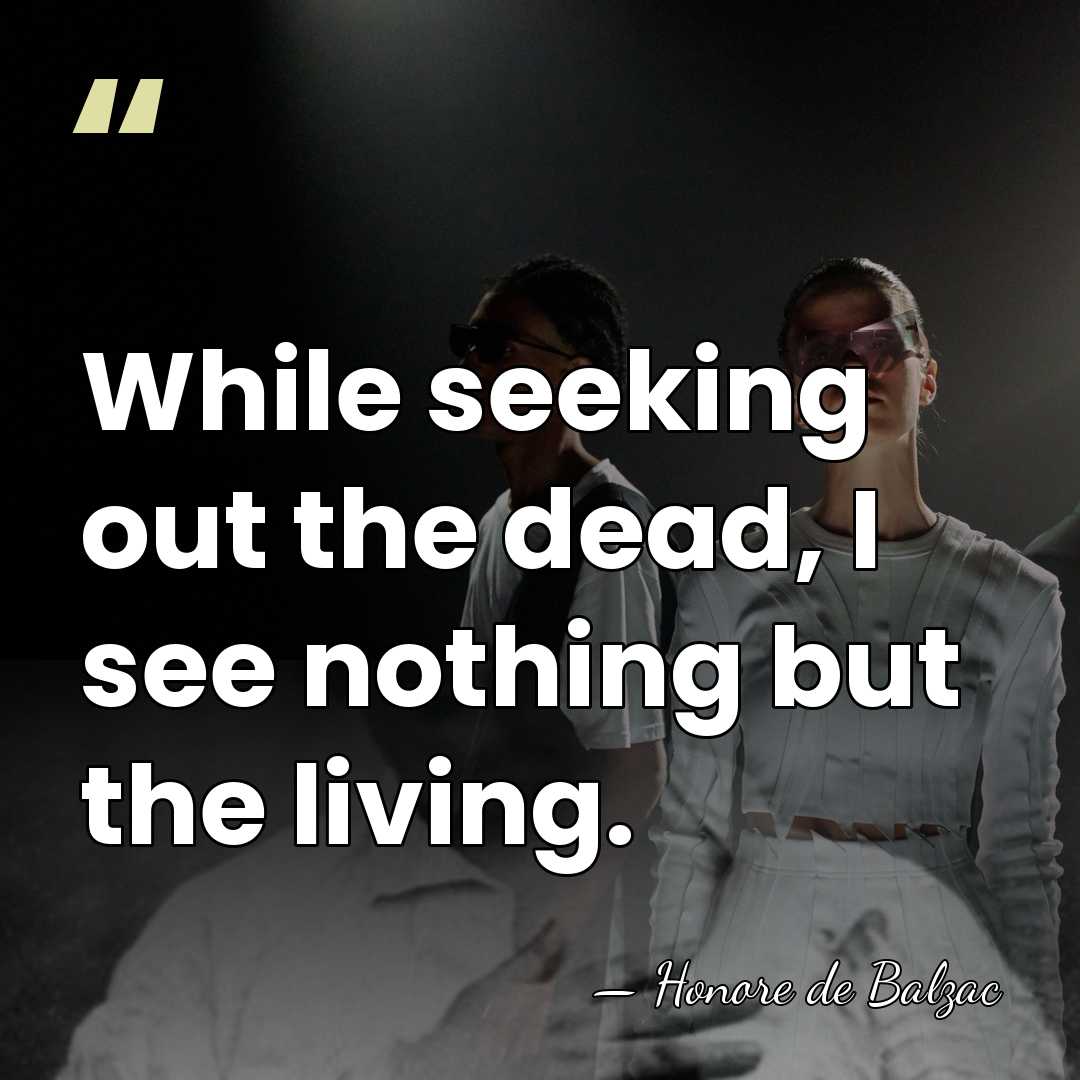 While seeking out the dead, I see nothing but the living. - HonorÈ De Balzac