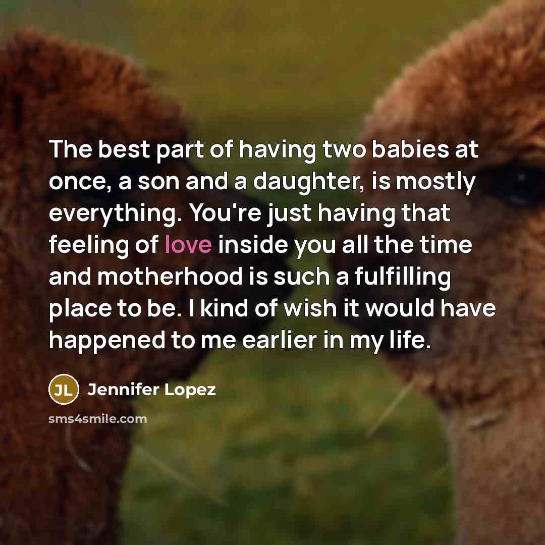 “The best part of having two babies at once, a son and a daughter, is mostly everything. You're just having that feeling of love inside you all the time and motherhood is such a fulfilling place to be. I kind of wish it would have happened to me earlier in my life.” quote by Jennifer Lopez