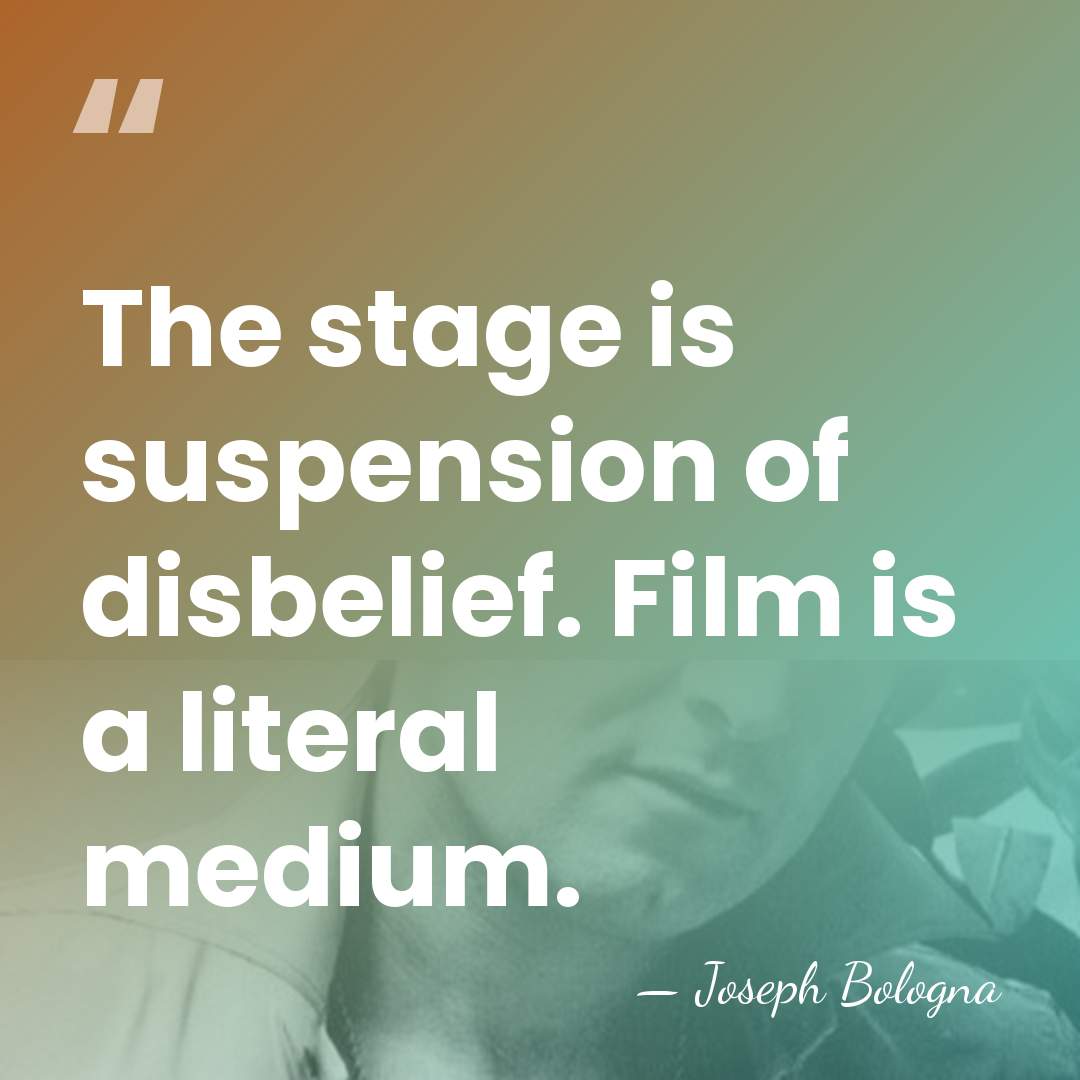 The stage is suspension of disbelief. Film is a literal medium. - Joseph Bologna