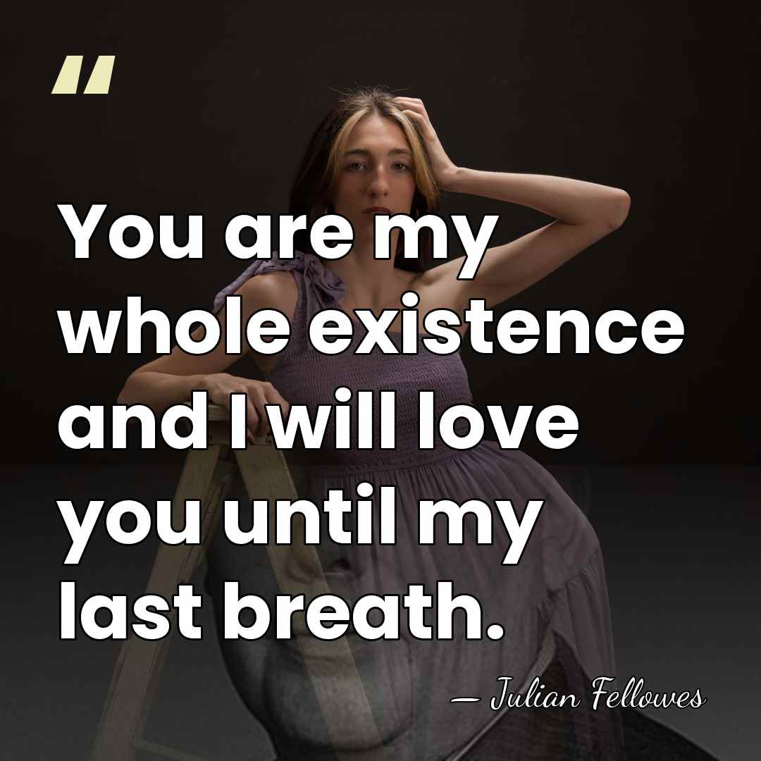 You are my whole existence and I will love you until my&hellip; - Julian Fellowes