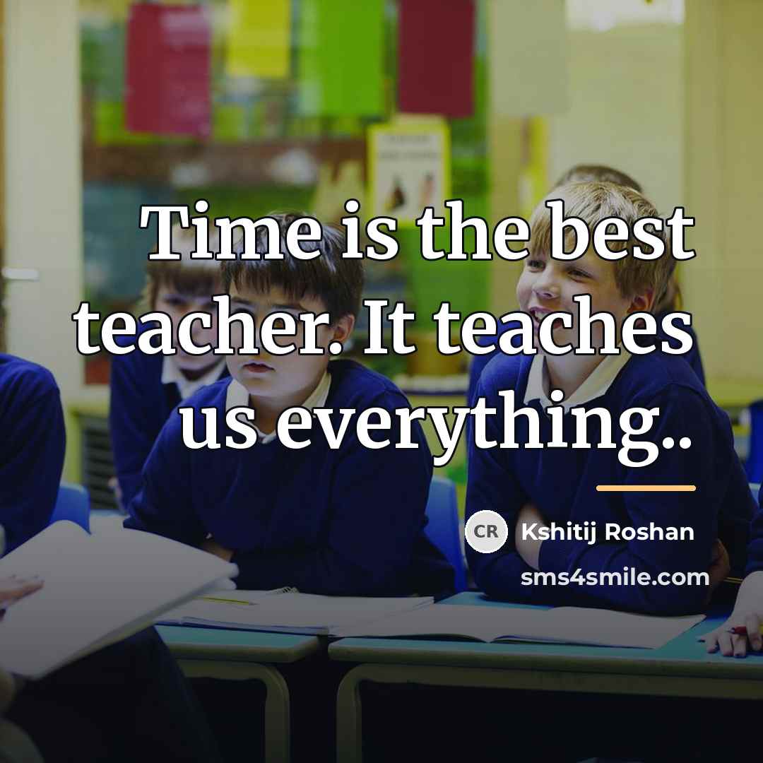 “Time is the best teacher. It teaches us everything..…” quote by Kshitij Roshan