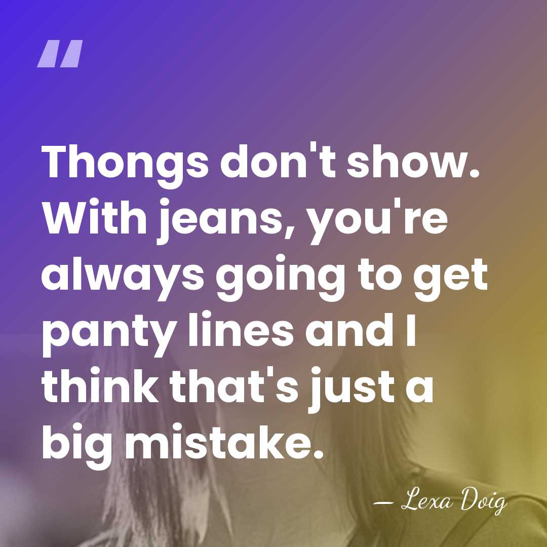 Thongs don't show. With jeans, you're always going to get panty lines&hellip; - Lexa Doig