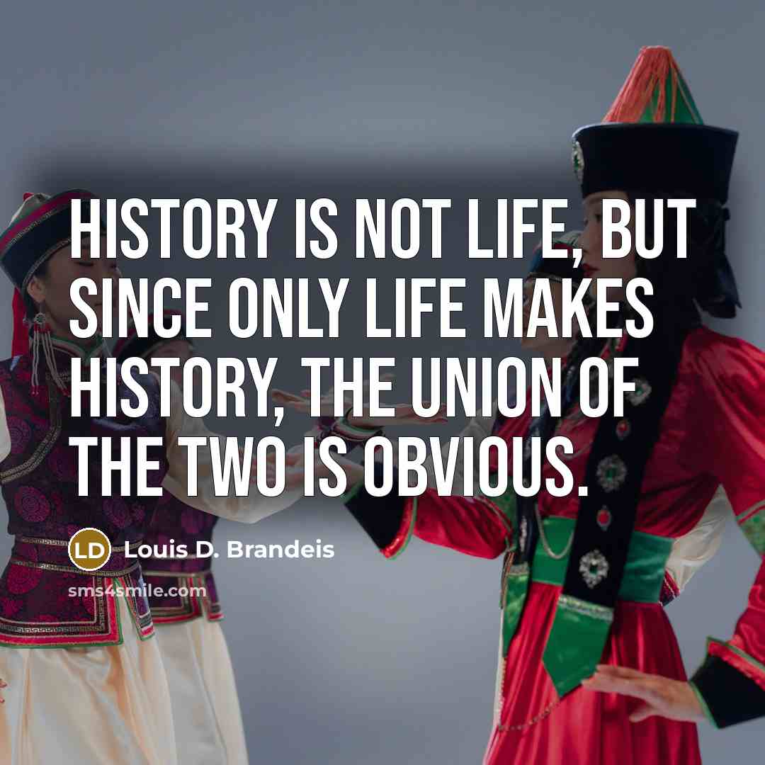 “History is not life, but since only life makes history,…” quote by Louis D. Brandeis
