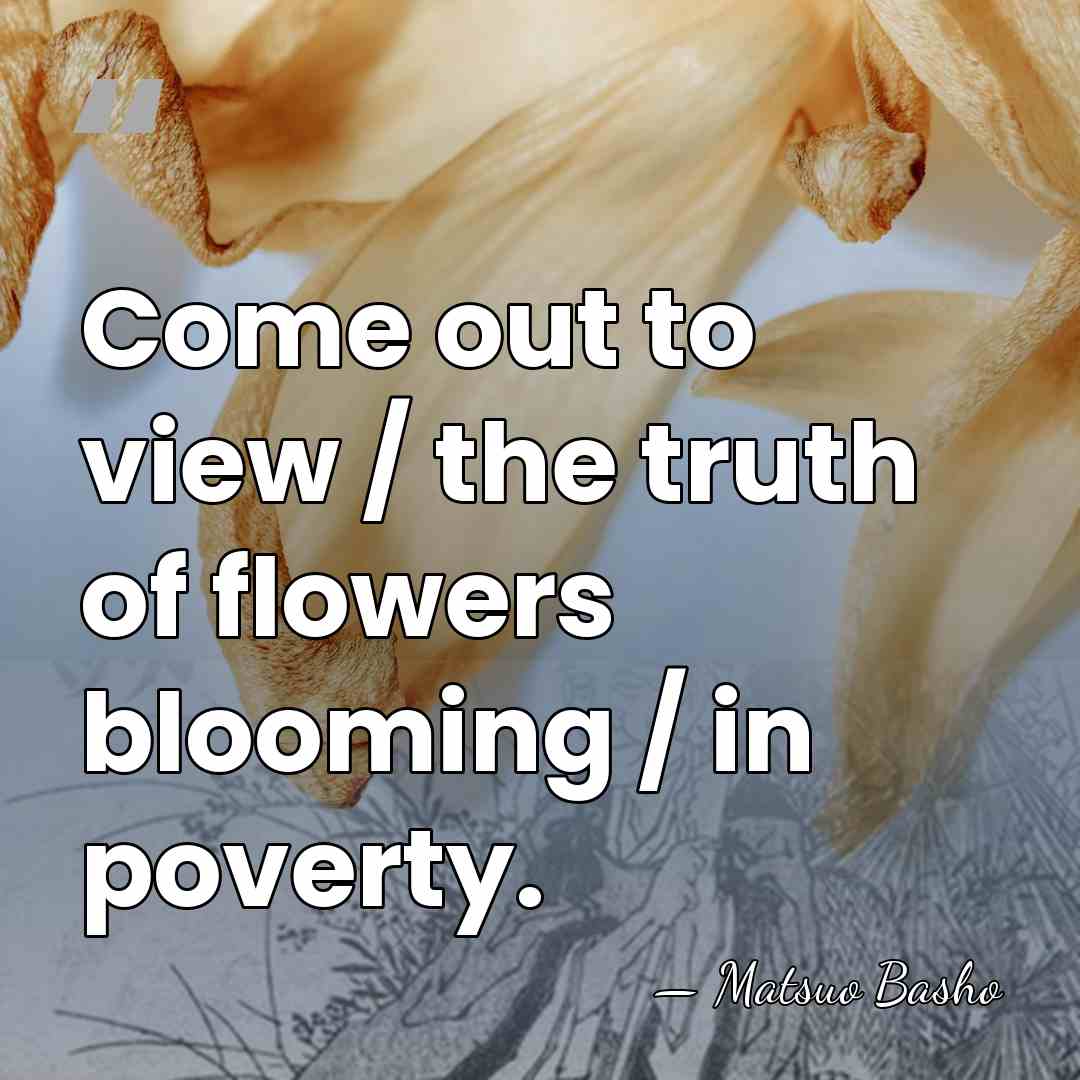 Come out to view / the truth of flowers blooming / in&hellip; - Matsuo Basho