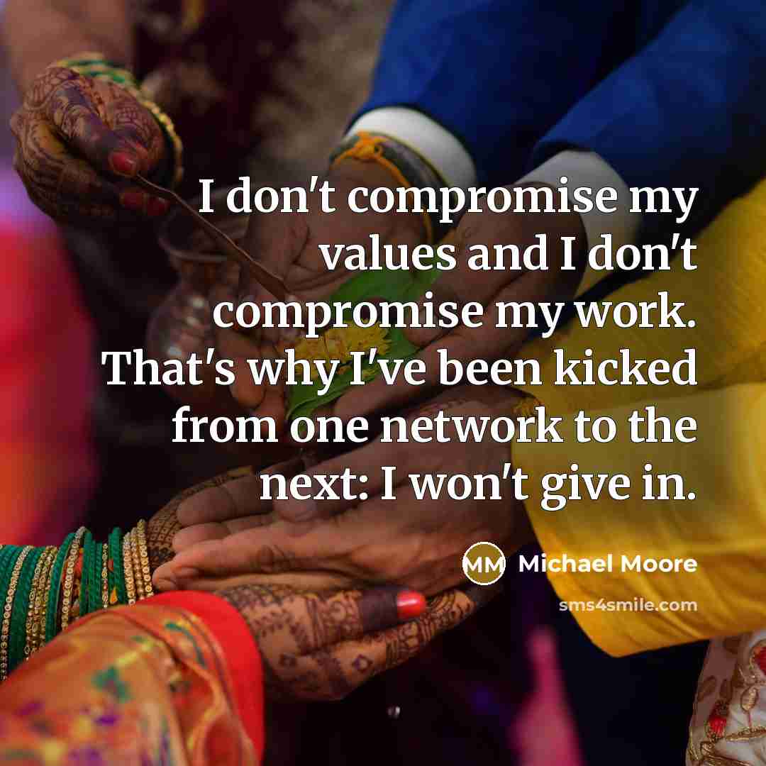 “I don't compromise my values and I don't compromise my…” quote by Michael Moore