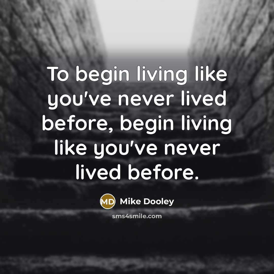 “To begin living like you've never lived before, begin living like you've never lived before.” quote by Mike Dooley