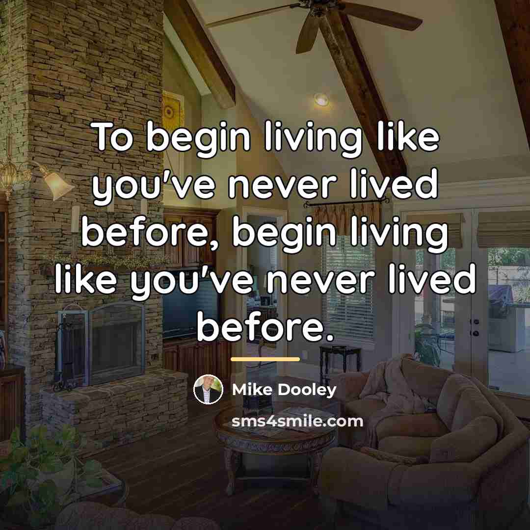 “To begin living like you've never lived before, begin living…” quote by Mike Dooley