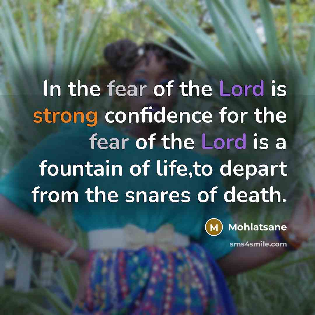 “In the fear of the Lord is strong confidence for the fear of the Lord is a fountain of life,to depart from the snares of death.” quote by Mohlatsane