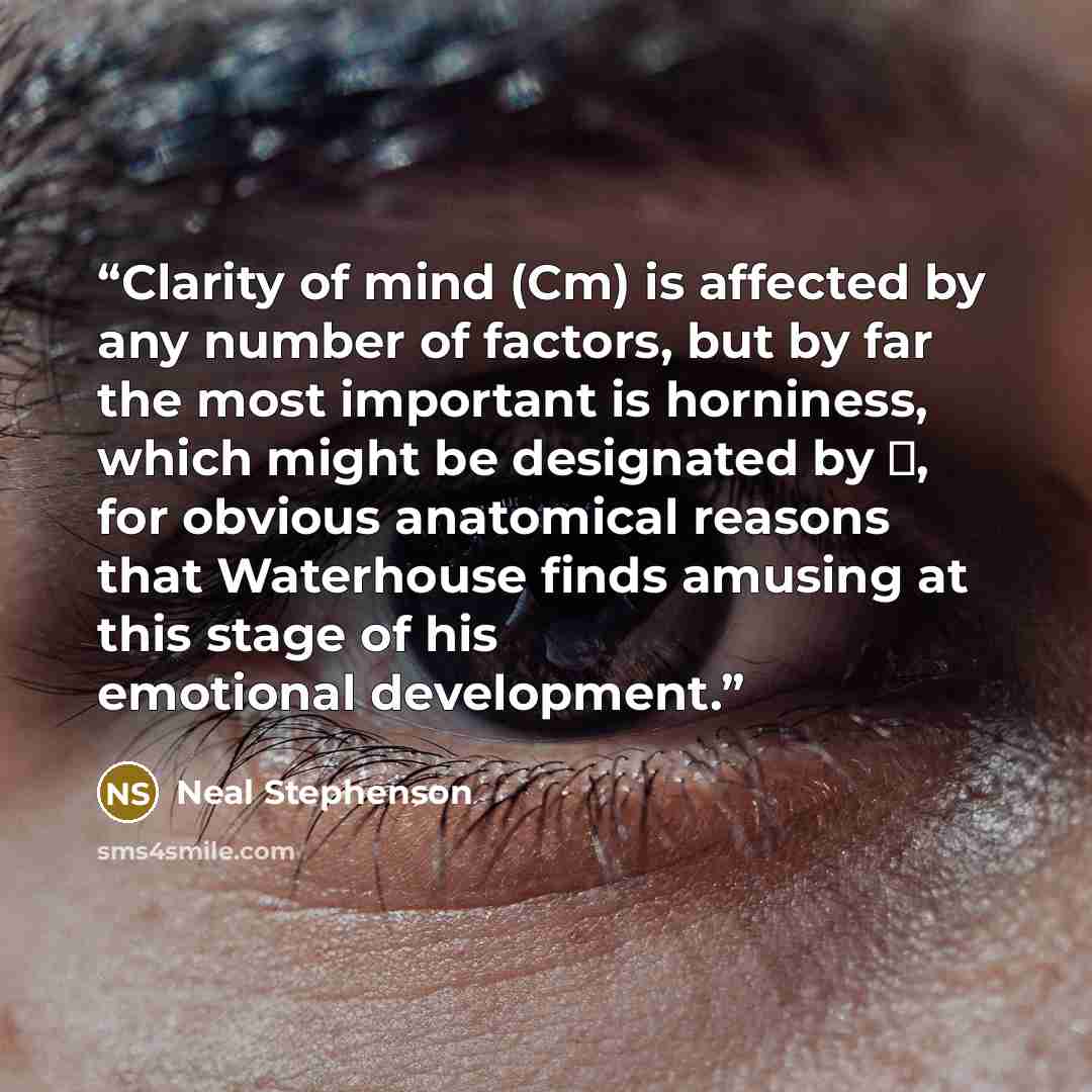 “Clarity of mind (Cm) is affected by any number of factors, but by far the most important is horniness, which might be designated by σ, for obvious anatomical reasons that Waterhouse finds amusing at this stage of his emotional development.” quote by Neal Stephenson