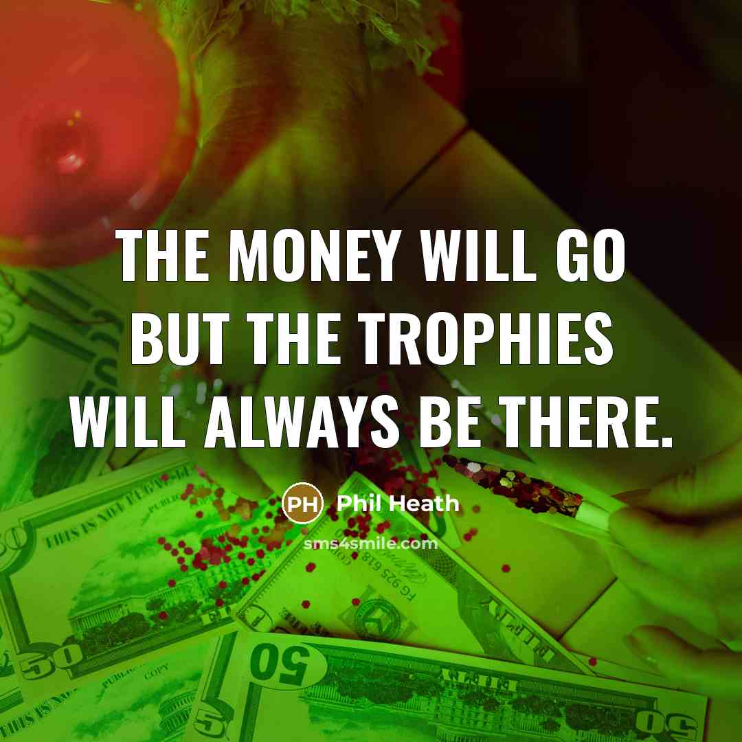 “The money will go but the trophies will always be…” quote by Phil Heath