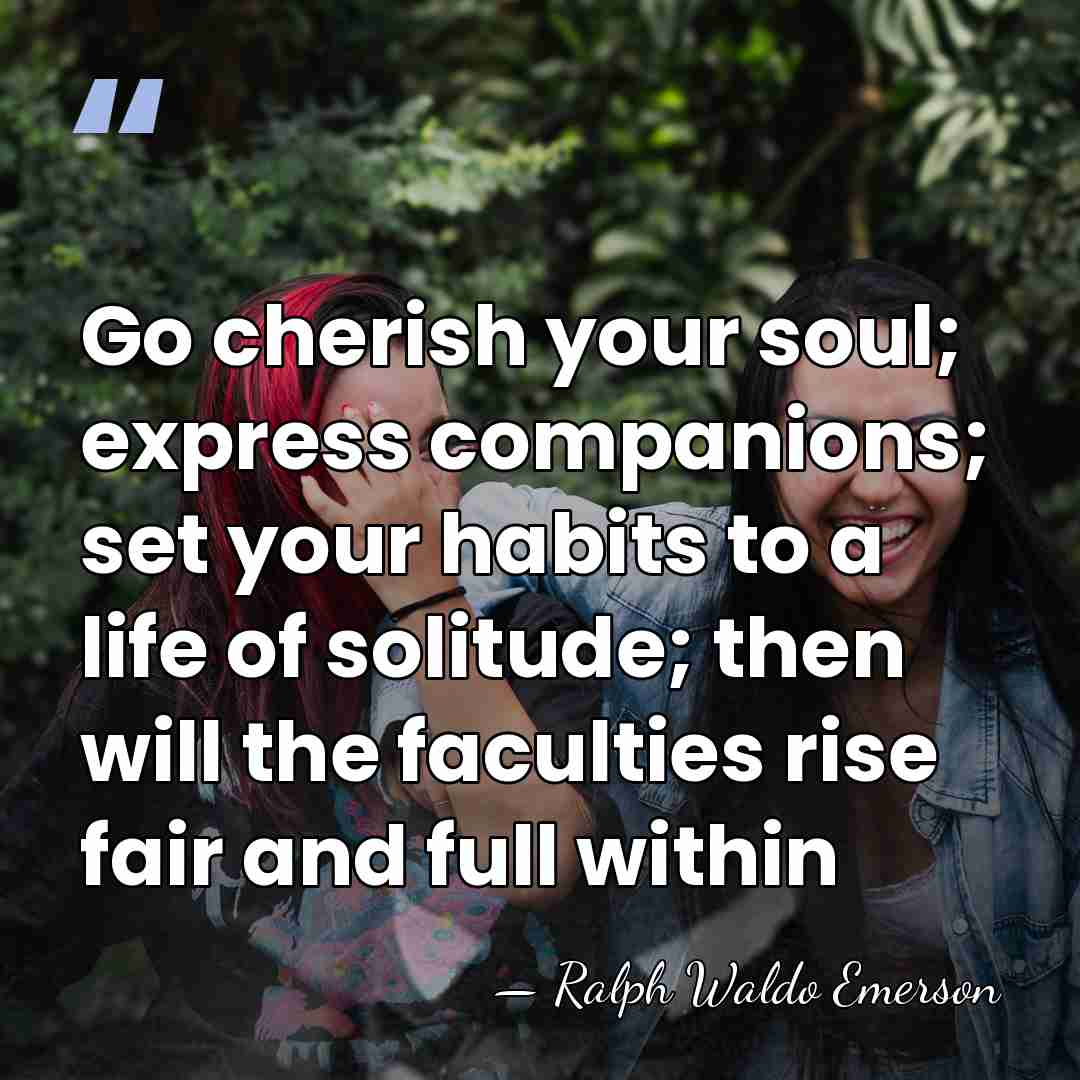 Go cherish your soul; express companions; set your habits to a life&hellip; - Ralph Waldo Emerson