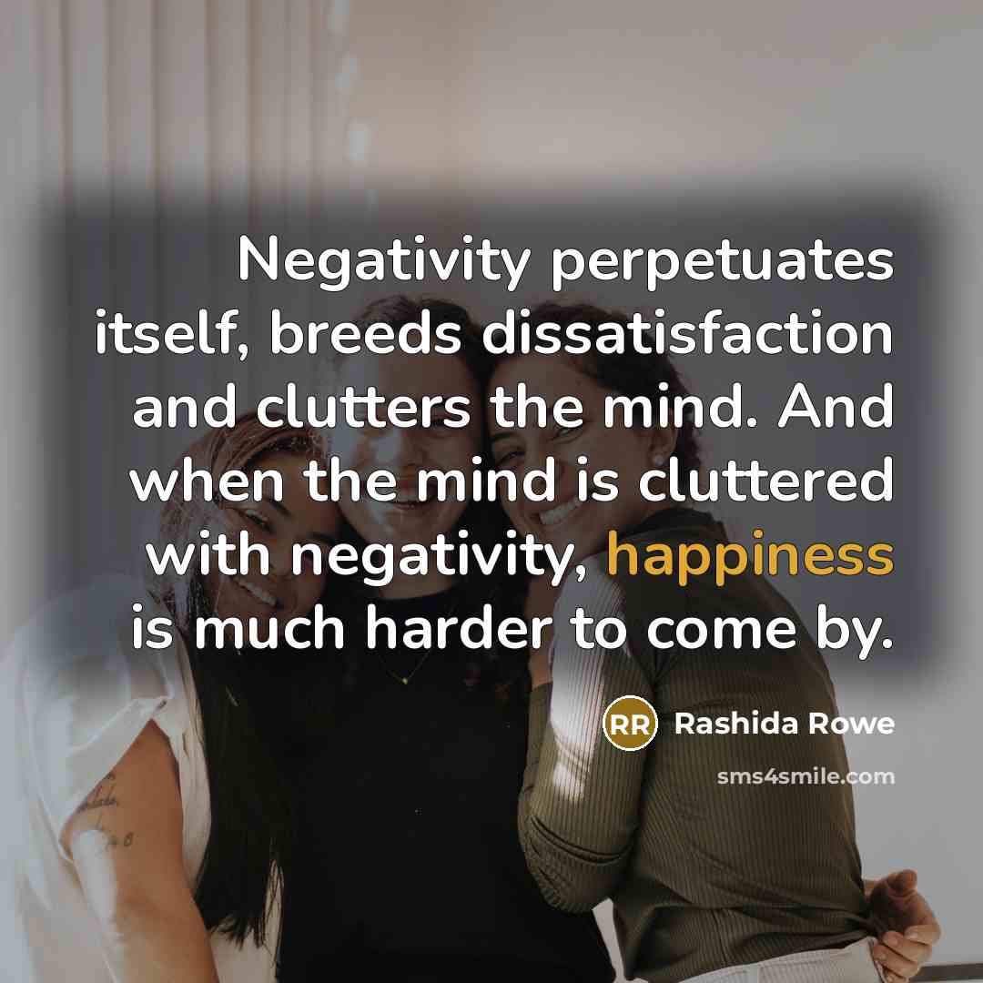 “Negativity perpetuates itself, breeds dissatisfaction and clutters the mind. And…” quote by Rashida Rowe
