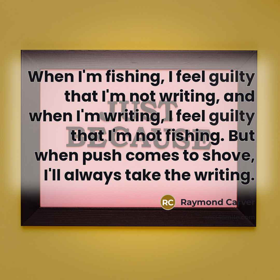 “When I'm fishing, I feel guilty that I'm not writing,…” quote by Raymond Carver