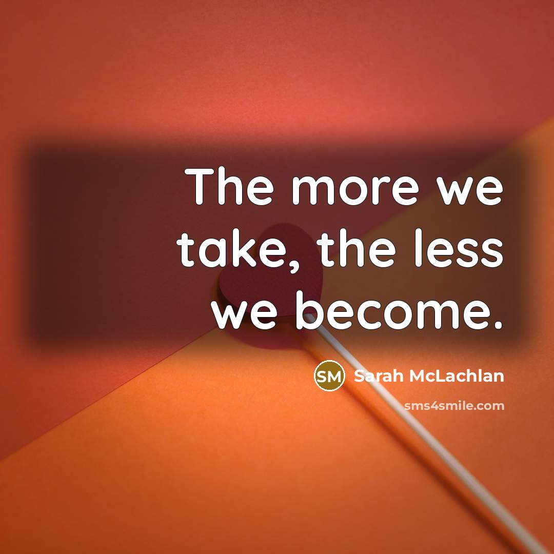 “The more we take, the less we become.…” quote by Sarah McLachlan