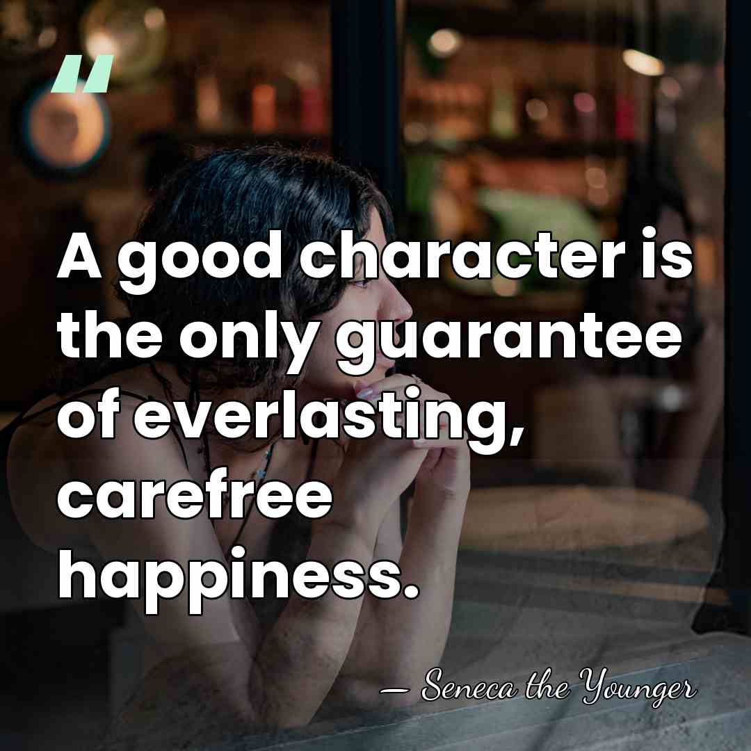 A good character is the only guarantee of everlasting, carefree happiness. - Seneca the Younger