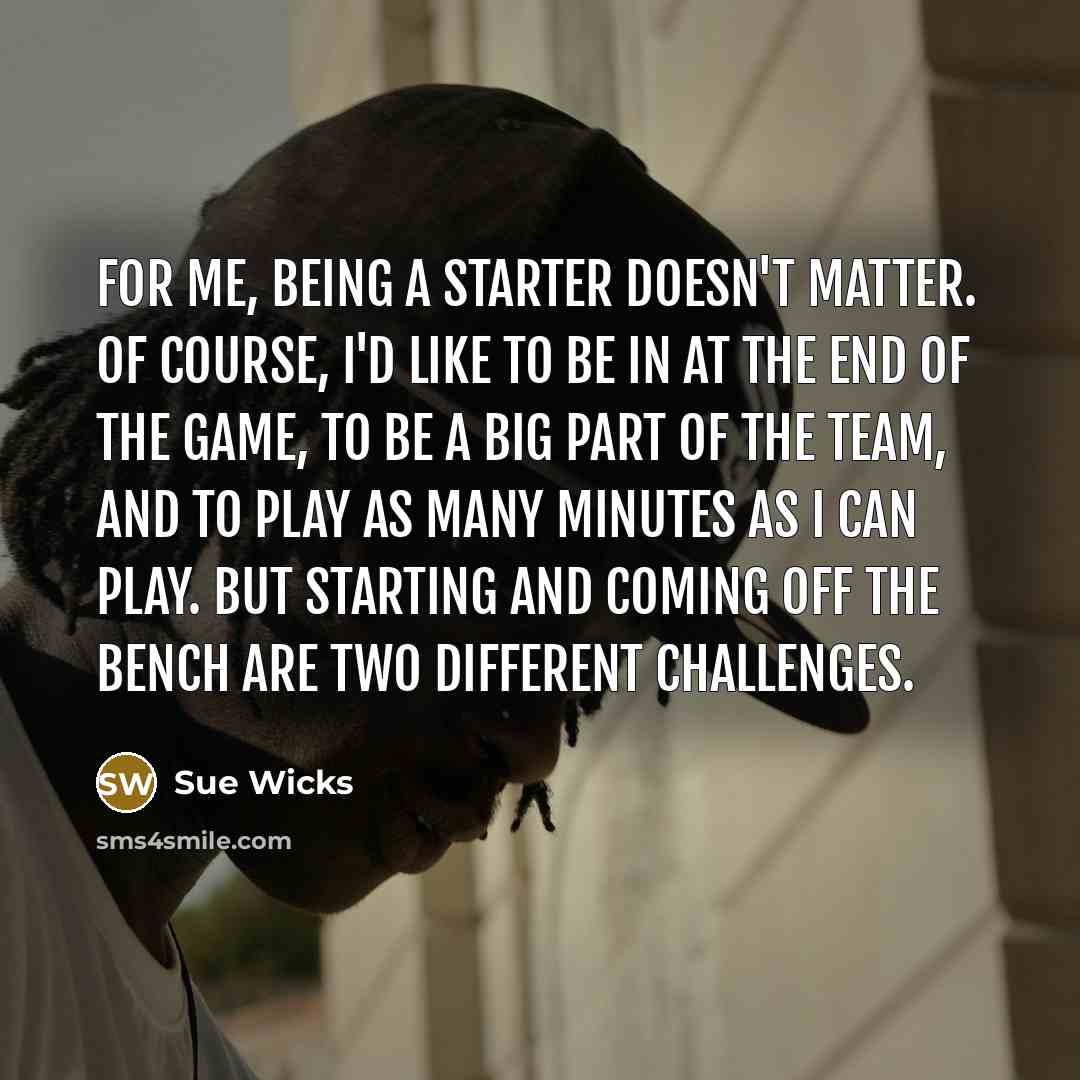“For me, being a starter doesn't matter. Of course, I'd…” quote by Sue Wicks