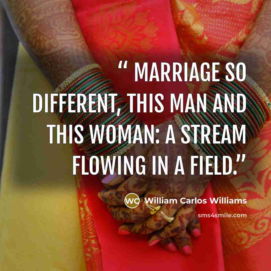 “Marriage So different, this man And this woman: A stream flowing In a field.” quote by William Carlos Williams