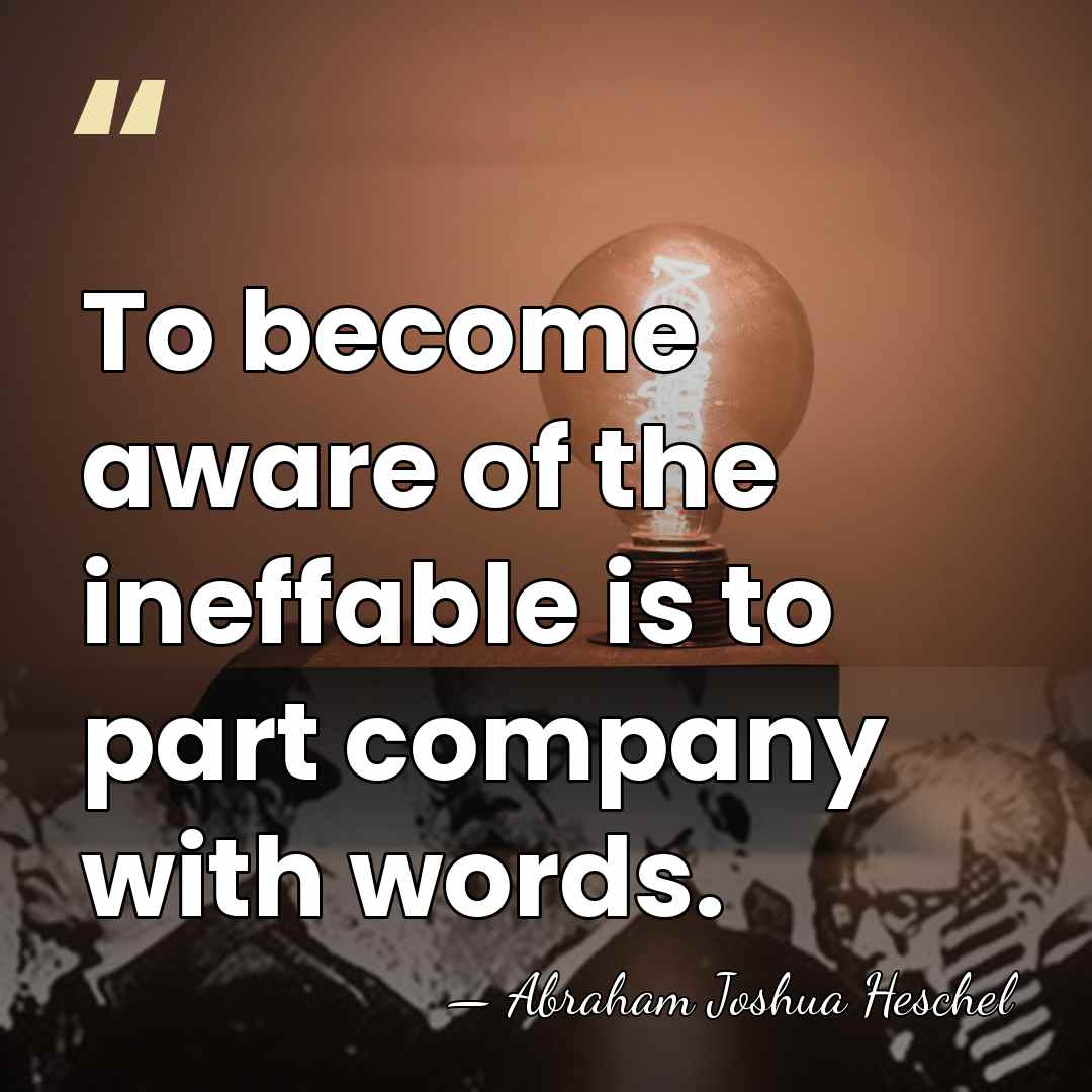 To become aware of the ineffable is to part company with words. - Abraham Joshua Heschel