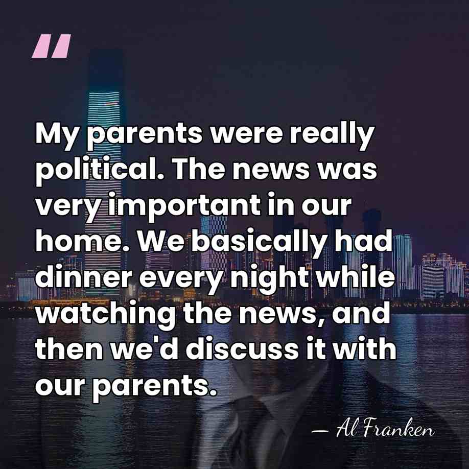 My parents were really political. The news was very important in our&hellip; - Al Franken