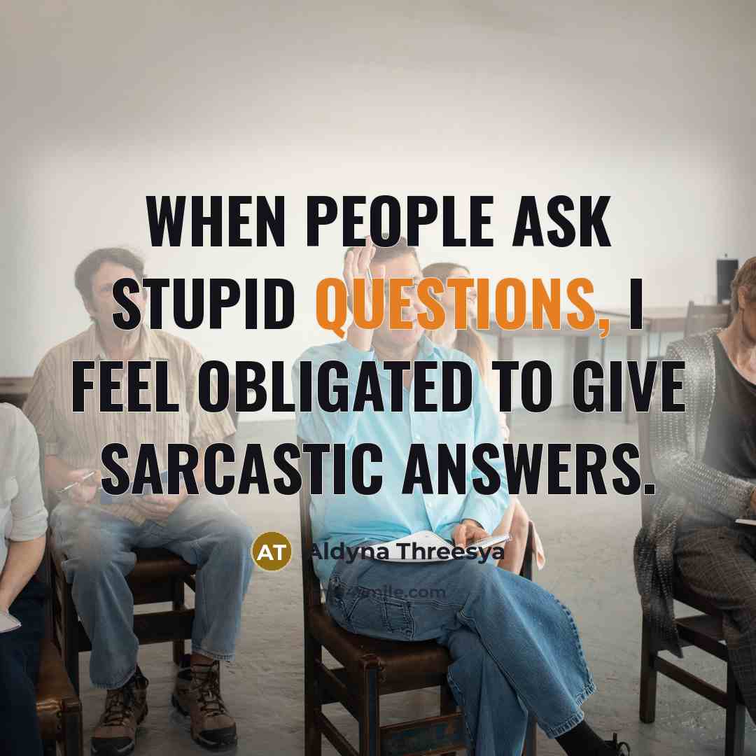 “When people ask stupid questions, I feel obligated to give sarcastic answers.” quote by Aldyna Threesya