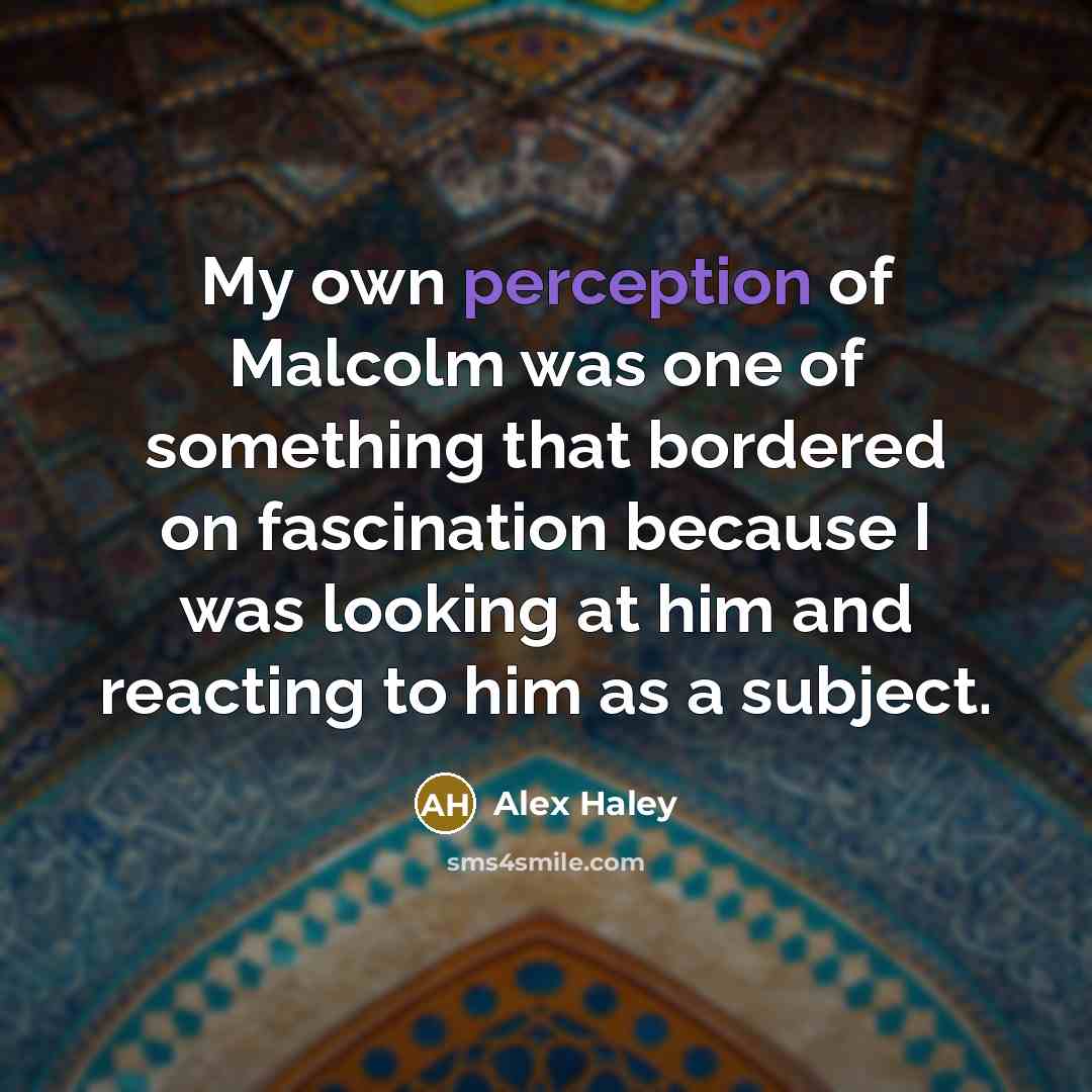 “My own perception of Malcolm was one of something that bordered on fascination because I was looking at him and reacting to him as a subject.” quote by Alex Haley