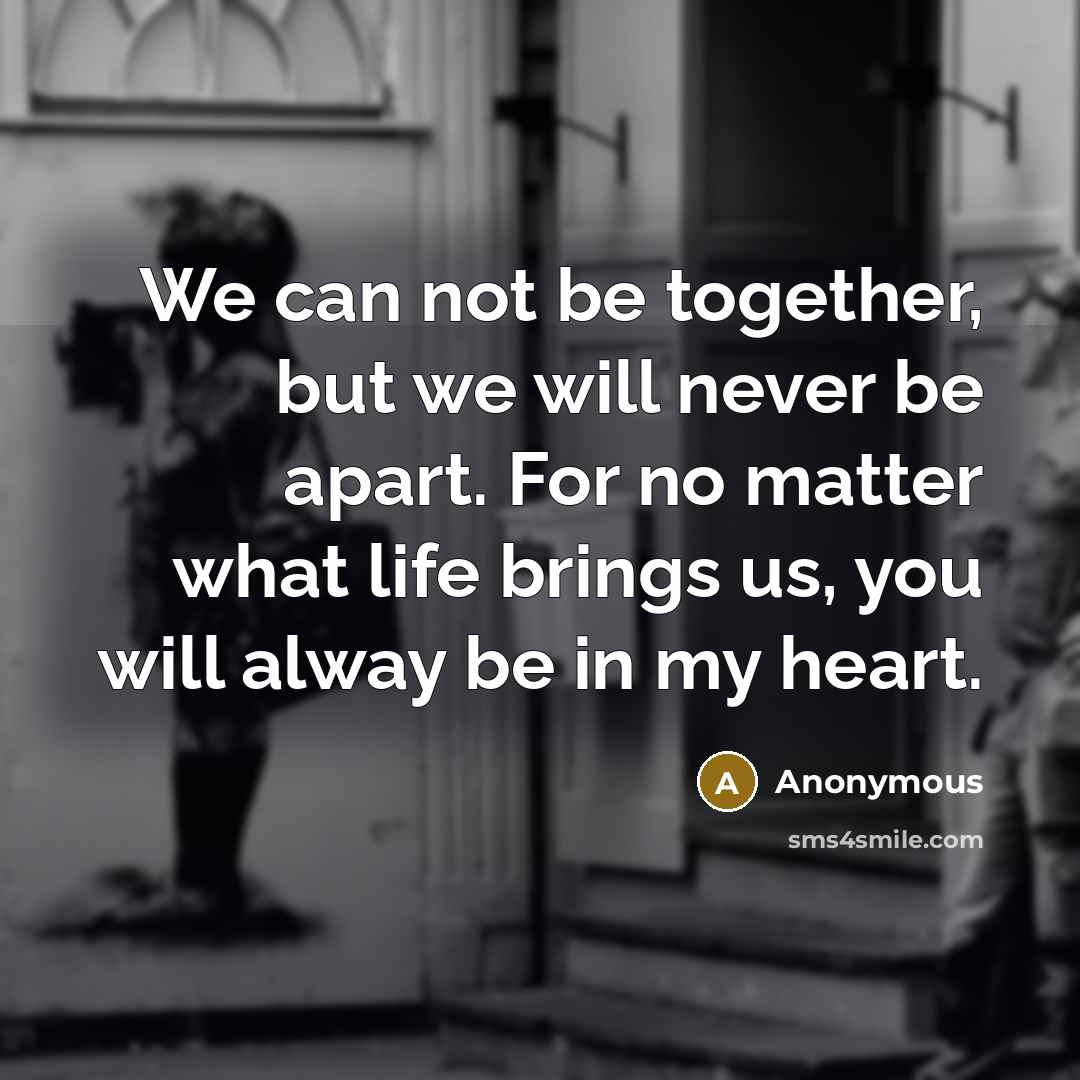 “We can not be together, but we will never be apart. For no matter what life brings us, you will alway be in my heart.” quote by Anonymous