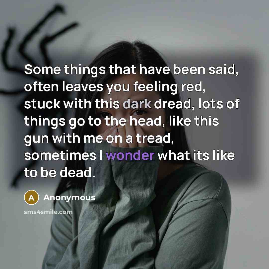 “Some things that have been said, often leaves you feeling red, stuck with this dark dread, lots of things go to the head, like this gun with me on a tread, sometimes I wonder what its like to be dead.” quote by Anonymous